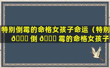 特别倒霉的命格女孩子命运（特别 🐟 倒 🐋 霉的命格女孩子命运好不好）